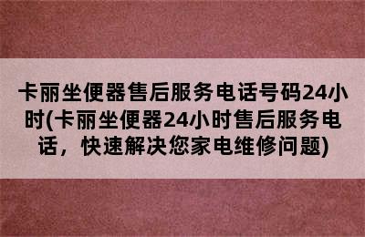 卡丽坐便器售后服务电话号码24小时(卡丽坐便器24小时售后服务电话，快速解决您家电维修问题)