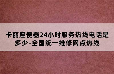 卡丽座便器24小时服务热线电话是多少-全国统一维修网点热线