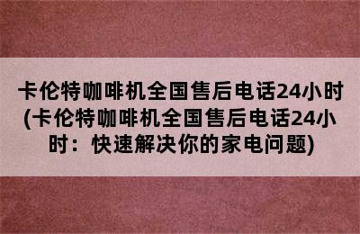 卡伦特咖啡机全国售后电话24小时(卡伦特咖啡机全国售后电话24小时：快速解决你的家电问题)