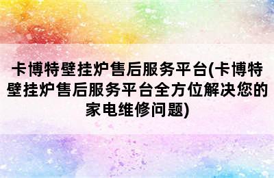 卡博特壁挂炉售后服务平台(卡博特壁挂炉售后服务平台全方位解决您的家电维修问题)