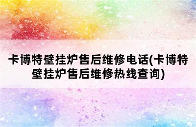 卡博特壁挂炉售后维修电话(卡博特壁挂炉售后维修热线查询)