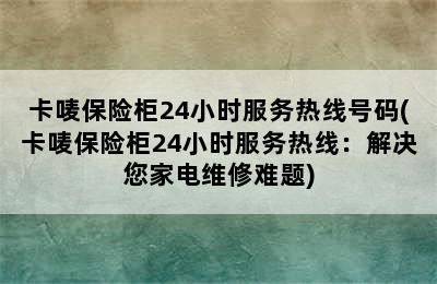 卡唛保险柜24小时服务热线号码(卡唛保险柜24小时服务热线：解决您家电维修难题)