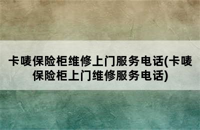 卡唛保险柜维修上门服务电话(卡唛保险柜上门维修服务电话)