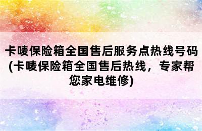 卡唛保险箱全国售后服务点热线号码(卡唛保险箱全国售后热线，专家帮您家电维修)