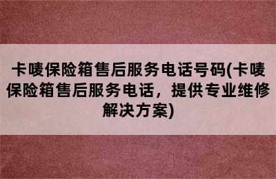 卡唛保险箱售后服务电话号码(卡唛保险箱售后服务电话，提供专业维修解决方案)