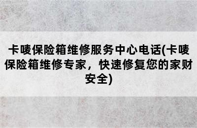 卡唛保险箱维修服务中心电话(卡唛保险箱维修专家，快速修复您的家财安全)