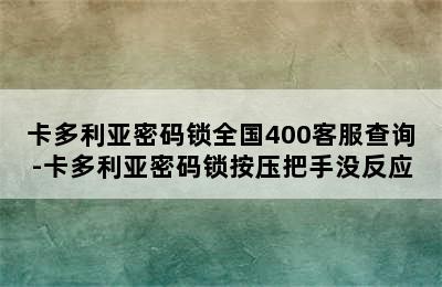 卡多利亚密码锁全国400客服查询-卡多利亚密码锁按压把手没反应