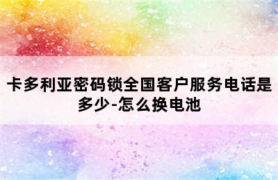 卡多利亚密码锁全国客户服务电话是多少-怎么换电池