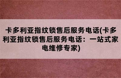 卡多利亚指纹锁售后服务电话(卡多利亚指纹锁售后服务电话：一站式家电维修专家)