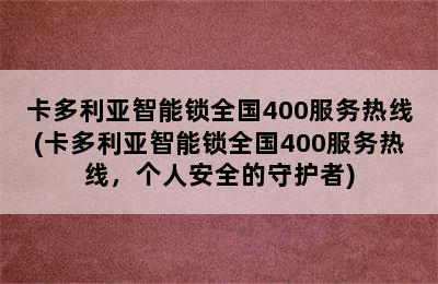 卡多利亚智能锁全国400服务热线(卡多利亚智能锁全国400服务热线，个人安全的守护者)