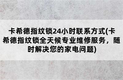 卡希德指纹锁24小时联系方式(卡希德指纹锁全天候专业维修服务，随时解决您的家电问题)