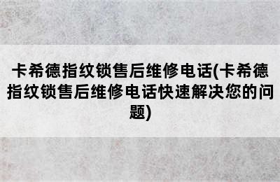 卡希德指纹锁售后维修电话(卡希德指纹锁售后维修电话快速解决您的问题)