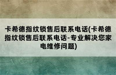 卡希德指纹锁售后联系电话(卡希德指纹锁售后联系电话-专业解决您家电维修问题)