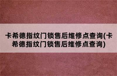 卡希德指纹门锁售后维修点查询(卡希德指纹门锁售后维修点查询)