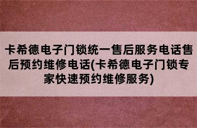 卡希德电子门锁统一售后服务电话售后预约维修电话(卡希德电子门锁专家快速预约维修服务)