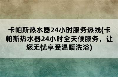 卡帕斯热水器24小时服务热线(卡帕斯热水器24小时全天候服务，让您无忧享受温暖洗浴)