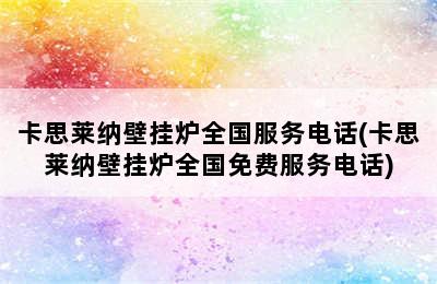 卡思莱纳壁挂炉全国服务电话(卡思莱纳壁挂炉全国免费服务电话)