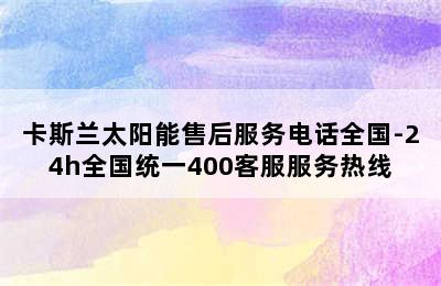 卡斯兰太阳能售后服务电话全国-24h全国统一400客服服务热线