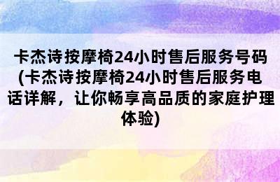 卡杰诗按摩椅24小时售后服务号码(卡杰诗按摩椅24小时售后服务电话详解，让你畅享高品质的家庭护理体验)