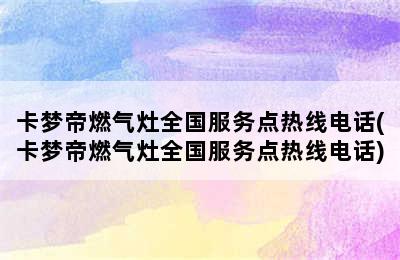 卡梦帝燃气灶全国服务点热线电话(卡梦帝燃气灶全国服务点热线电话)