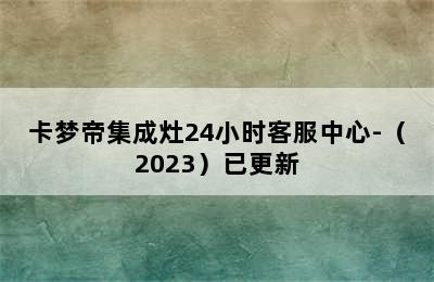 卡梦帝集成灶24小时客服中心-（2023）已更新