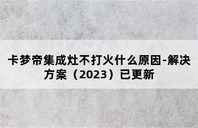 卡梦帝集成灶不打火什么原因-解决方案（2023）已更新