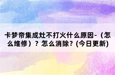 卡梦帝集成灶不打火什么原因-（怎么维修）？怎么消除？(今日更新)