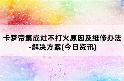 卡梦帝集成灶不打火原因及维修办法-解决方案(今日资讯)