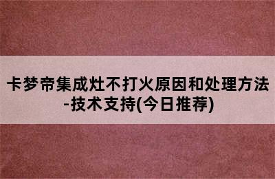 卡梦帝集成灶不打火原因和处理方法-技术支持(今日推荐)