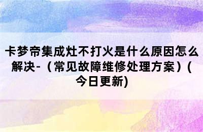 卡梦帝集成灶不打火是什么原因怎么解决-（常见故障维修处理方案）(今日更新)