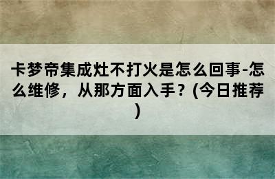 卡梦帝集成灶不打火是怎么回事-怎么维修，从那方面入手？(今日推荐)