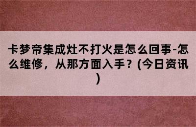 卡梦帝集成灶不打火是怎么回事-怎么维修，从那方面入手？(今日资讯)