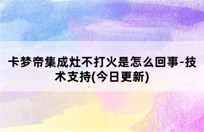 卡梦帝集成灶不打火是怎么回事-技术支持(今日更新)