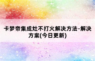 卡梦帝集成灶不打火解决方法-解决方案(今日更新)