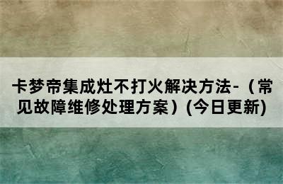 卡梦帝集成灶不打火解决方法-（常见故障维修处理方案）(今日更新)