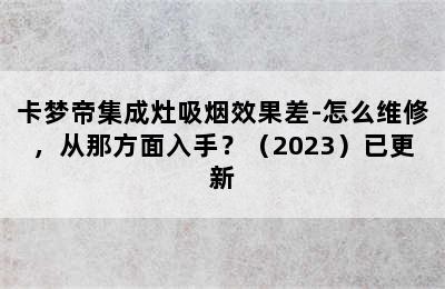 卡梦帝集成灶吸烟效果差-怎么维修，从那方面入手？（2023）已更新