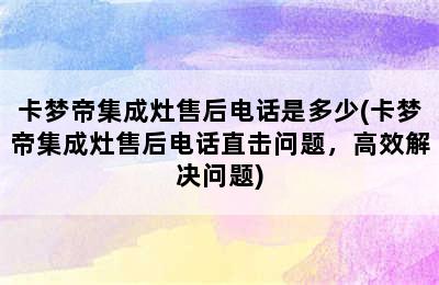 卡梦帝集成灶售后电话是多少(卡梦帝集成灶售后电话直击问题，高效解决问题)