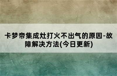 卡梦帝集成灶打火不出气的原因-故障解决方法(今日更新)