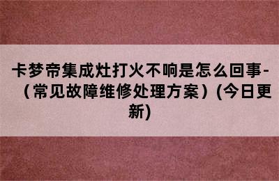 卡梦帝集成灶打火不响是怎么回事-（常见故障维修处理方案）(今日更新)