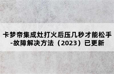 卡梦帝集成灶打火后压几秒才能松手-故障解决方法（2023）已更新