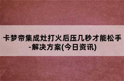 卡梦帝集成灶打火后压几秒才能松手-解决方案(今日资讯)