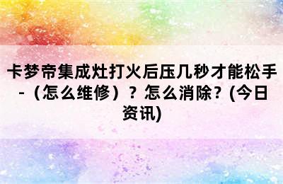 卡梦帝集成灶打火后压几秒才能松手-（怎么维修）？怎么消除？(今日资讯)