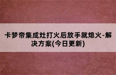 卡梦帝集成灶打火后放手就熄火-解决方案(今日更新)