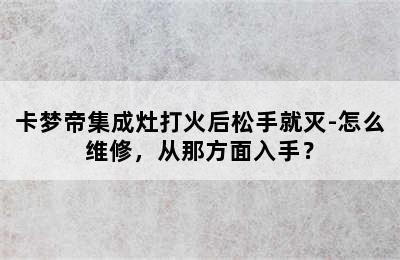 卡梦帝集成灶打火后松手就灭-怎么维修，从那方面入手？