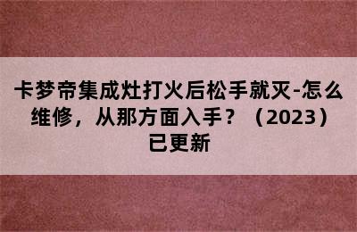 卡梦帝集成灶打火后松手就灭-怎么维修，从那方面入手？（2023）已更新