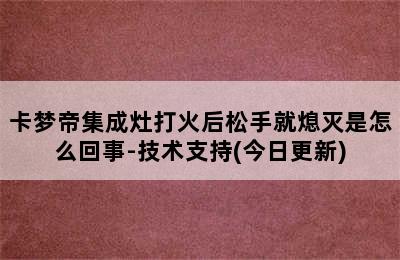 卡梦帝集成灶打火后松手就熄灭是怎么回事-技术支持(今日更新)