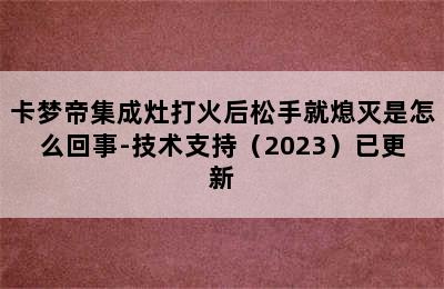 卡梦帝集成灶打火后松手就熄灭是怎么回事-技术支持（2023）已更新