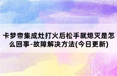 卡梦帝集成灶打火后松手就熄灭是怎么回事-故障解决方法(今日更新)