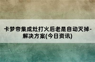 卡梦帝集成灶打火后老是自动灭掉-解决方案(今日资讯)