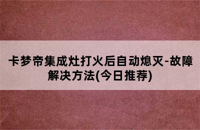 卡梦帝集成灶打火后自动熄灭-故障解决方法(今日推荐)